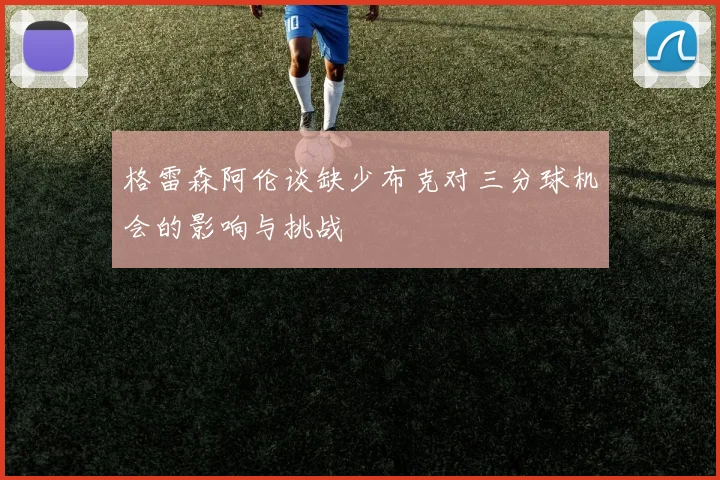 格雷森阿伦谈缺少布克对三分球机会的影响与挑战
