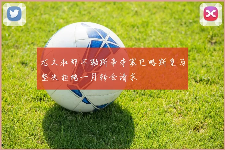 尤文和那不勒斯争夺塞巴略斯皇马坚决拒绝一月转会请求