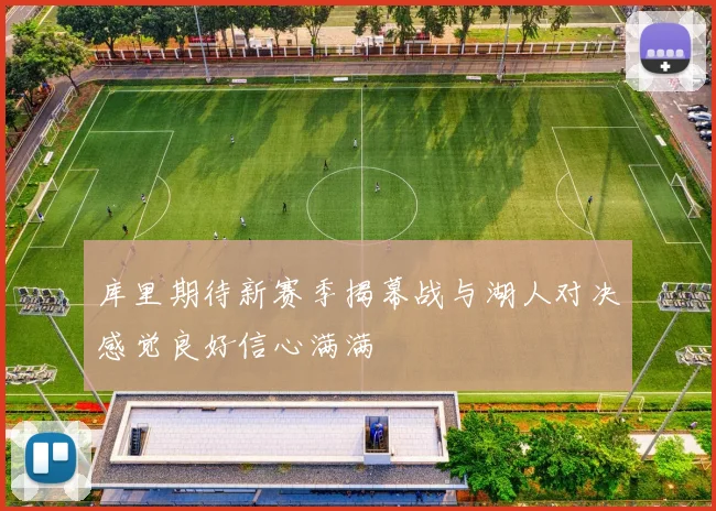 库里期待新赛季揭幕战与湖人对决感觉良好信心满满