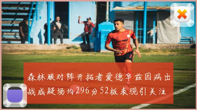 森林狼对阵开拓者爱德华兹因病出战成疑场均296分52板表现引关注