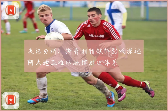 美记分析：斯普利特缺阵影响深远阿夫迪亚难以独撑进攻体系